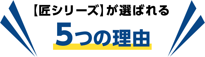 【匠シリーズ】が選ばれる5つの理由